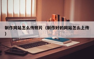 江门制作网站怎么传照片（制作好的网站怎么上传）