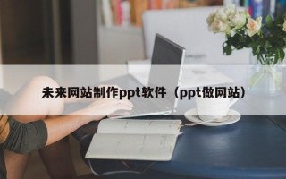 江门未来网站制作ppt软件（ppt做网站）