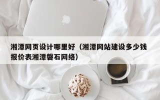 江门湘潭网页设计哪里好（湘潭网站建设多少钱 报价表湘潭磐石网络）