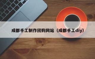 江门成都手工制作团购网站（成都手工diy）