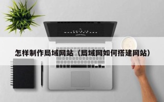 江门怎样制作局域网站（局域网如何搭建网站）