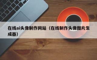 江门在线ai头像制作网站（在线制作头像图片生成器）