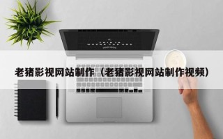 江门老猪影视网站制作（老猪影视网站制作视频）