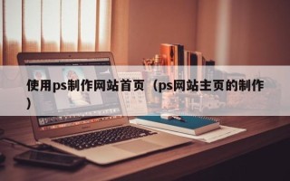 江门使用ps制作网站首页（ps网站主页的制作）