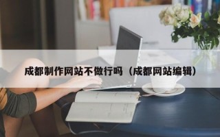 江门成都制作网站不做行吗（成都网站编辑）